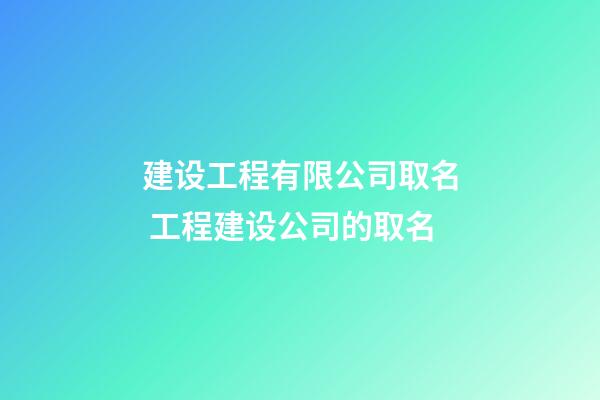 建设工程有限公司取名 工程建设公司的取名-第1张-公司起名-玄机派
